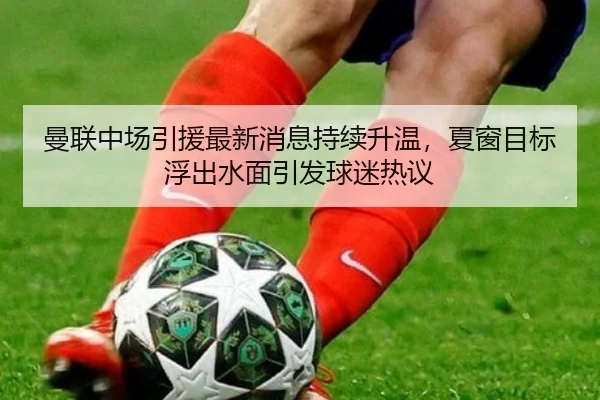 曼联中场引援最新消息持续升温，夏窗目标浮出水面引发球迷热议（kaiyun）