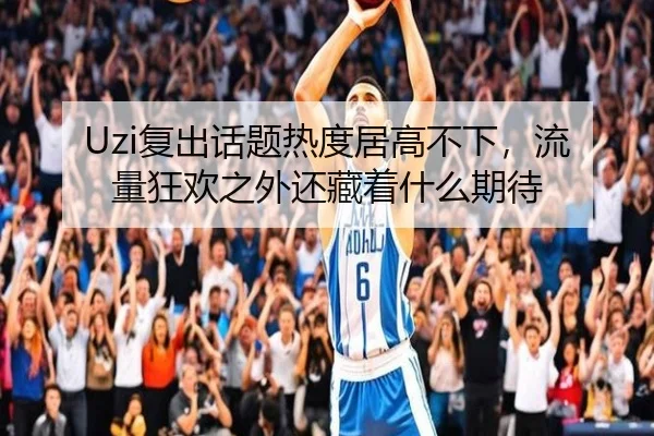Uzi复出话题热度居高不下，流量狂欢之外还藏着什么期待（kaiyun）
